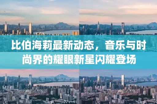 比伯海莉最新動(dòng)態(tài)，音樂與時(shí)尚界的耀眼新星閃耀登場(chǎng)