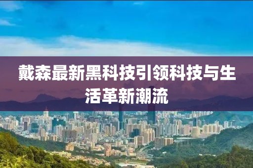 戴森最新黑科技引領(lǐng)科技與生活革新潮流