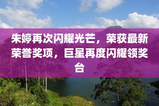 朱婷再次閃耀光芒，榮獲最新榮譽(yù)獎(jiǎng)項(xiàng)，巨星再度閃耀領(lǐng)獎(jiǎng)臺(tái)