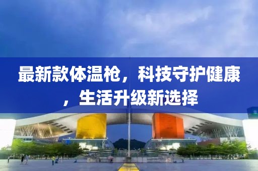最新款體溫槍，科技守護(hù)健康，生活升級(jí)新選擇