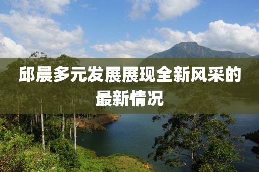邱晨多元發(fā)展展現(xiàn)全新風(fēng)采的最新情況