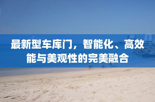 最新型車庫門，智能化、高效能與美觀性的完美融合