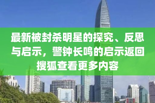 最新被封殺明星的探究、反思與啟示，警鐘長鳴的啟示返回搜狐查看更多內(nèi)容