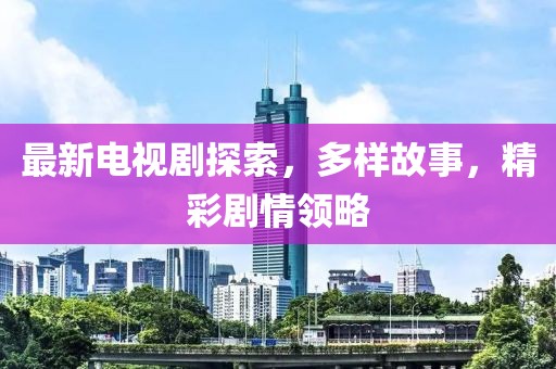 最新電視劇探索，多樣故事，精彩劇情領(lǐng)略