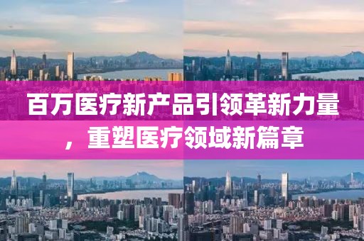 百萬(wàn)醫(yī)療新產(chǎn)品引領(lǐng)革新力量，重塑醫(yī)療領(lǐng)域新篇章
