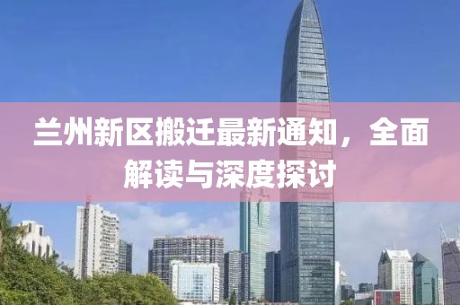 蘭州新區(qū)搬遷最新通知，全面解讀與深度探討