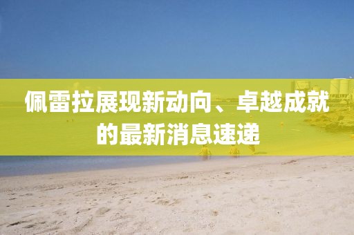 佩雷拉展現(xiàn)新動(dòng)向、卓越成就的最新消息速遞