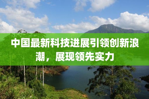中國最新科技進展引領(lǐng)創(chuàng)新浪潮，展現(xiàn)領(lǐng)先實力