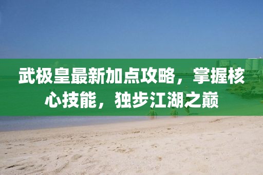武極皇最新加點(diǎn)攻略，掌握核心技能，獨(dú)步江湖之巔
