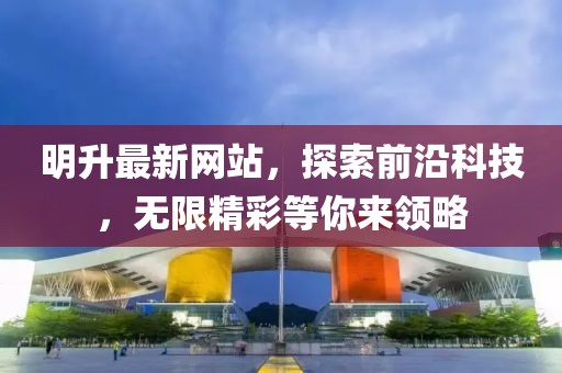 明升最新網(wǎng)站，探索前沿科技，無限精彩等你來領(lǐng)略