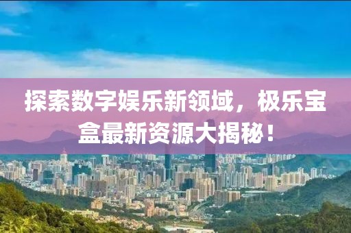 探索數(shù)字娛樂新領(lǐng)域，極樂寶盒最新資源大揭秘！