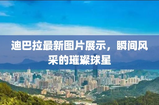 迪巴拉最新圖片展示，瞬間風(fēng)采的璀璨球星