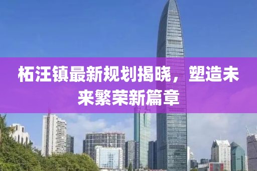 柘汪鎮(zhèn)最新規(guī)劃揭曉，塑造未來繁榮新篇章