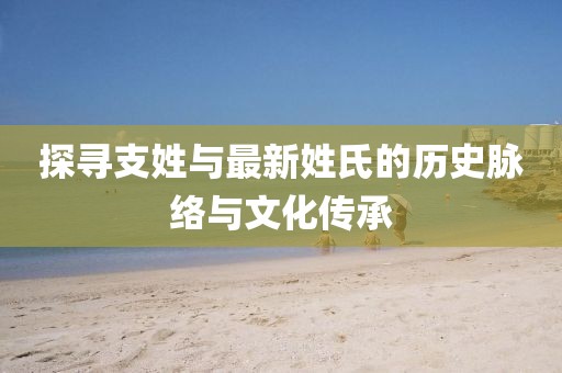 探尋支姓與最新姓氏的歷史脈絡(luò)與文化傳承