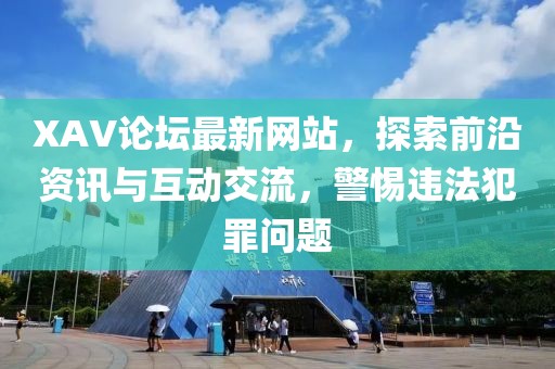 XAV論壇最新網(wǎng)站，探索前沿資訊與互動交流，警惕違法犯罪問題