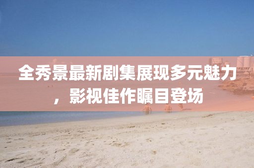 全秀景最新劇集展現(xiàn)多元魅力，影視佳作矚目登場(chǎng)