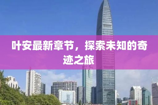 葉安最新章節(jié)，探索未知的奇跡之旅