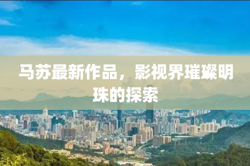 馬蘇最新作品，影視界璀璨明珠的探索