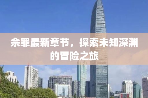 佘罪最新章節(jié)，探索未知深淵的冒險之旅