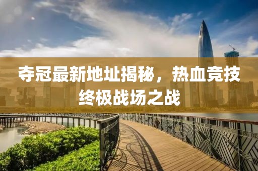 奪冠最新地址揭秘，熱血競(jìng)技終極戰(zhàn)場(chǎng)之戰(zhàn)