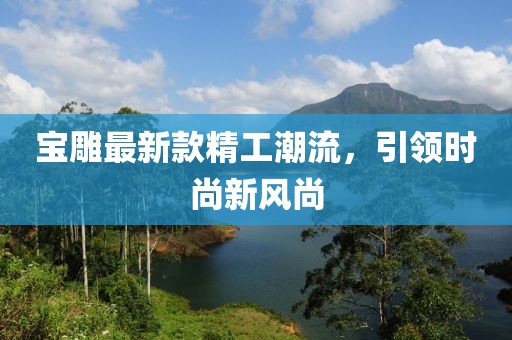 寶雕最新款精工潮流，引領(lǐng)時尚新風尚