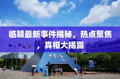 臨潁最新事件揭秘，熱點(diǎn)聚焦，真相大揭露