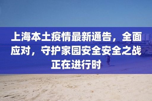 上海本土疫情最新通告，全面應(yīng)對(duì)，守護(hù)家園安全安全之戰(zhàn)正在進(jìn)行時(shí)