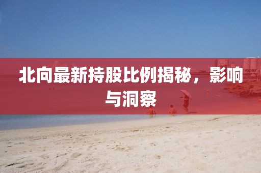 北向最新持股比例揭秘，影響與洞察