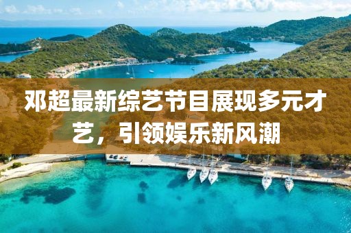 鄧超最新綜藝節(jié)目展現(xiàn)多元才藝，引領(lǐng)娛樂新風(fēng)潮