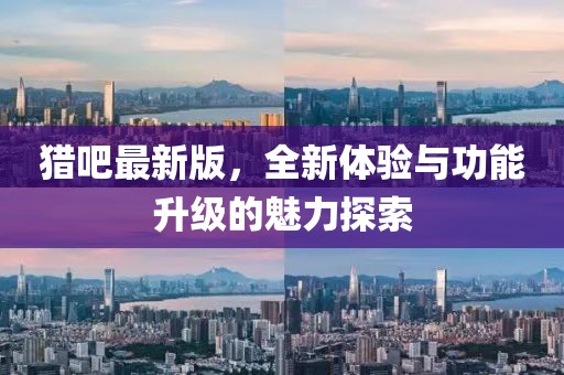 獵吧最新版，全新體驗(yàn)與功能升級(jí)的魅力探索