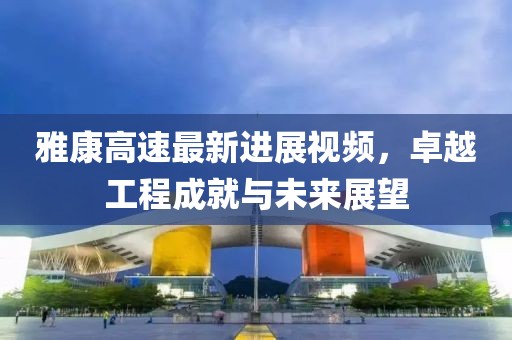 雅康高速最新進(jìn)展視頻，卓越工程成就與未來展望