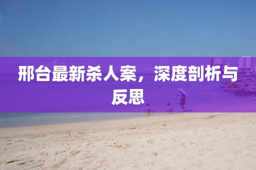 邢臺(tái)最新殺人案，深度剖析與反思