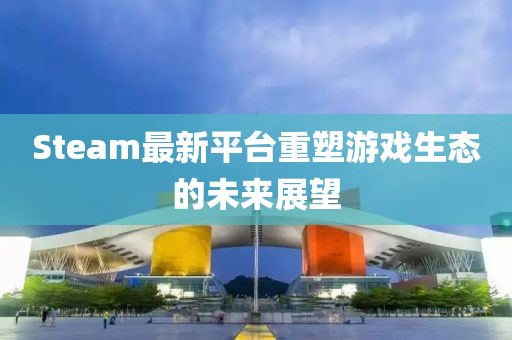 Steam最新平臺(tái)重塑游戲生態(tài)的未來(lái)展望