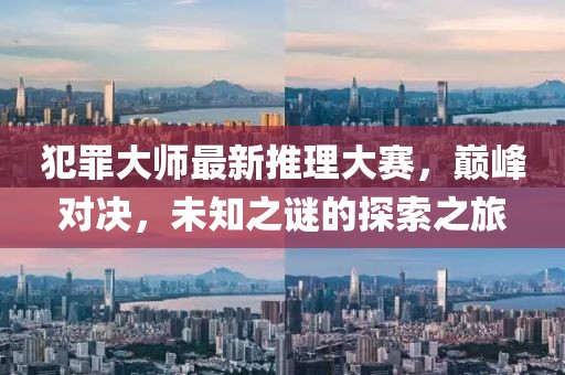 犯罪大師最新推理大賽，巔峰對決，未知之謎的探索之旅