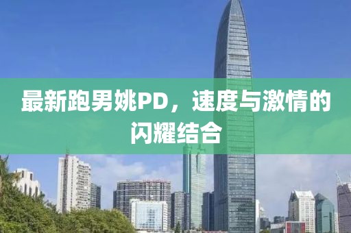 最新跑男姚PD，速度與激情的閃耀結(jié)合