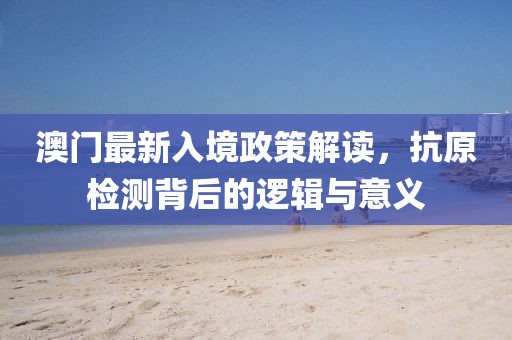 澳門最新入境政策解讀，抗原檢測(cè)背后的邏輯與意義