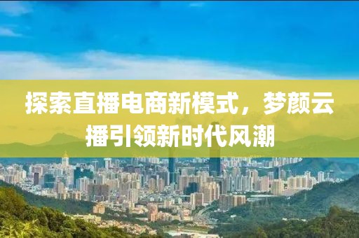 探索直播電商新模式，夢顏云播引領(lǐng)新時代風(fēng)潮