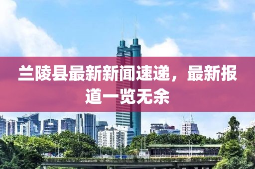 蘭陵縣最新新聞速遞，最新報道一覽無余