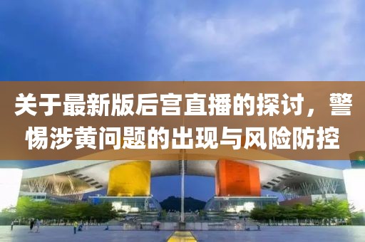 關于最新版后宮直播的探討，警惕涉黃問題的出現(xiàn)與風險防控