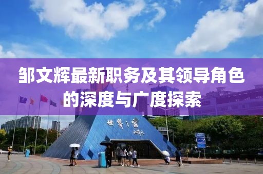 鄒文輝最新職務及其領導角色的深度與廣度探索