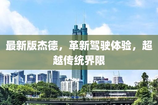 最新版杰德，革新駕駛體驗，超越傳統(tǒng)界限
