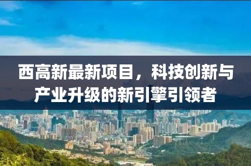 西高新最新項目，科技創(chuàng)新與產(chǎn)業(yè)升級的新引擎引領(lǐng)者