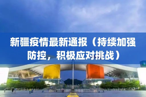 新疆疫情最新通報(bào)（持續(xù)加強(qiáng)防控，積極應(yīng)對(duì)挑戰(zhàn)）