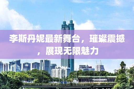 李斯丹妮最新舞臺，璀璨震撼，展現(xiàn)無限魅力