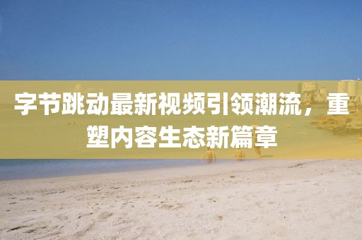 字節(jié)跳動(dòng)最新視頻引領(lǐng)潮流，重塑內(nèi)容生態(tài)新篇章