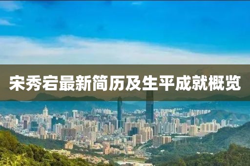 宋秀宕最新簡(jiǎn)歷及生平成就概覽