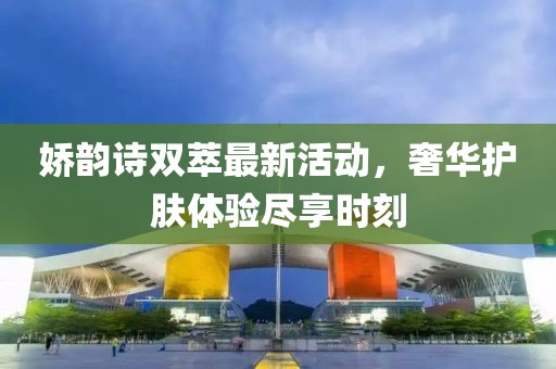 嬌韻詩雙萃最新活動，奢華護膚體驗盡享時刻