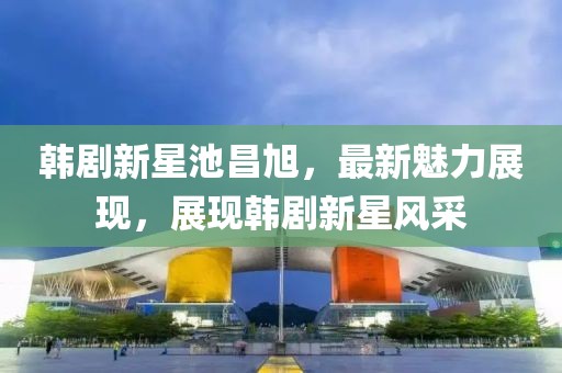 韓劇新星池昌旭，最新魅力展現，展現韓劇新星風采