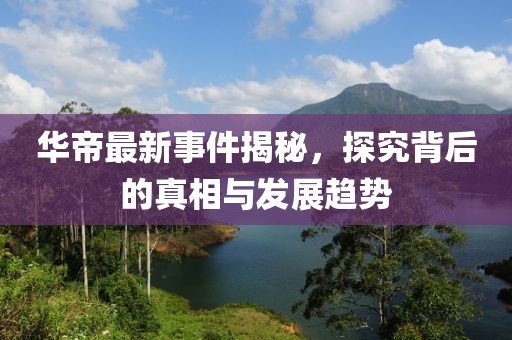 華帝最新事件揭秘，探究背后的真相與發(fā)展趨勢
