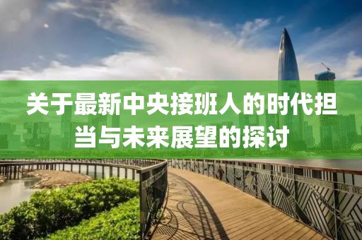 關于最新中央接班人的時代擔當與未來展望的探討